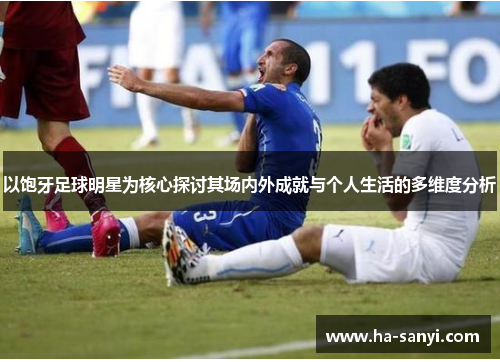以饱牙足球明星为核心探讨其场内外成就与个人生活的多维度分析