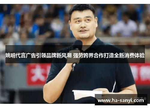 姚明代言广告引领品牌新风潮 强势跨界合作打造全新消费体验