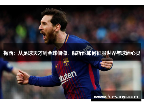 梅西：从足球天才到全球偶像，解析他如何征服世界与球迷心灵