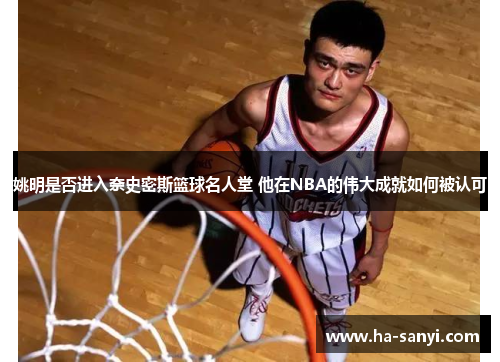 姚明是否进入奈史密斯篮球名人堂 他在NBA的伟大成就如何被认可