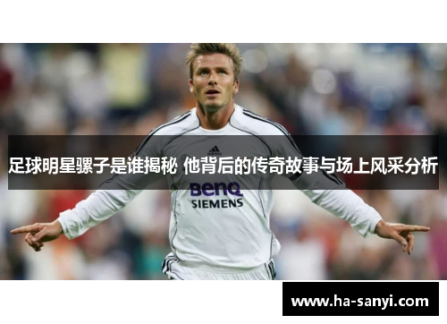 足球明星骡子是谁揭秘 他背后的传奇故事与场上风采分析