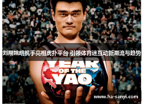 刘翔姚明携手亮相虎扑平台 引领体育迷互动新潮流与趋势