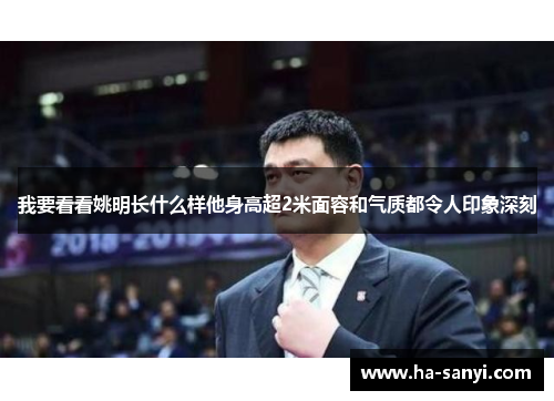 我要看看姚明长什么样他身高超2米面容和气质都令人印象深刻