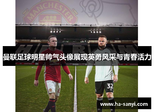 曼联足球明星帅气头像展现英勇风采与青春活力