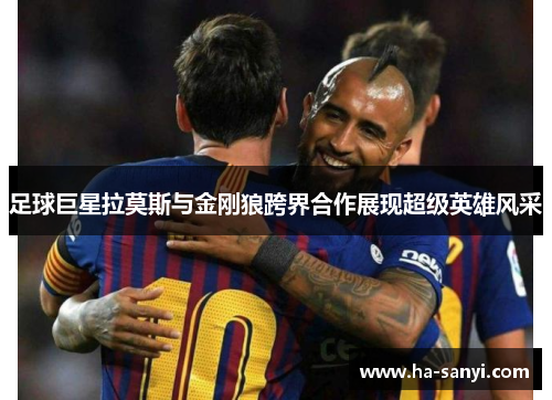 足球巨星拉莫斯与金刚狼跨界合作展现超级英雄风采