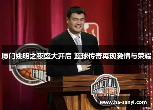 厦门姚明之夜盛大开启 篮球传奇再现激情与荣耀
