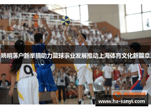 姚明落户新举措助力篮球事业发展推动上海体育文化新篇章