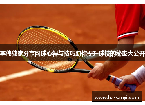 李伟独家分享网球心得与技巧助你提升球技的秘密大公开