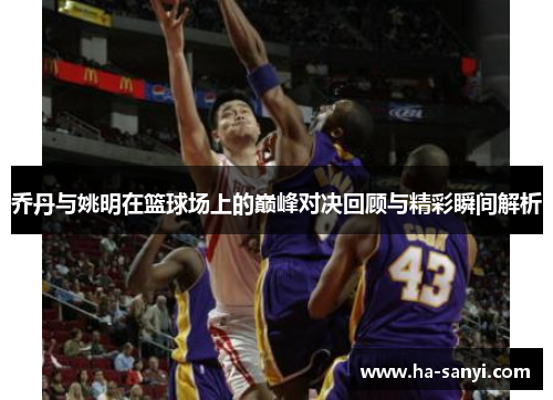 乔丹与姚明在篮球场上的巅峰对决回顾与精彩瞬间解析