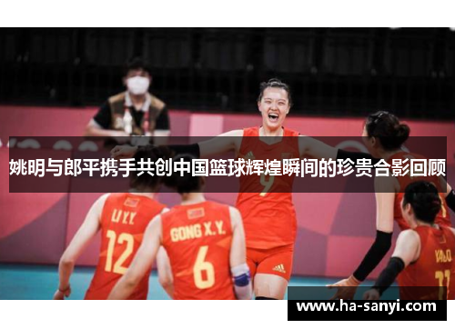 姚明与郎平携手共创中国篮球辉煌瞬间的珍贵合影回顾