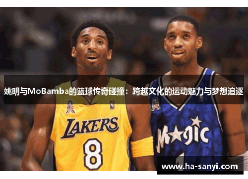 姚明与MoBamba的篮球传奇碰撞：跨越文化的运动魅力与梦想追逐