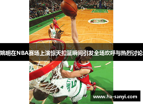 姚明在NBA赛场上演惊天扣篮瞬间引发全场欢呼与热烈讨论