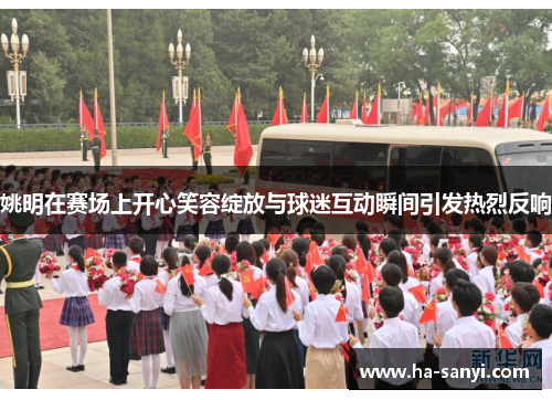 姚明在赛场上开心笑容绽放与球迷互动瞬间引发热烈反响