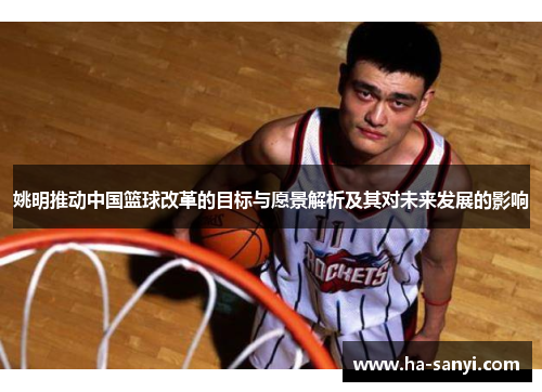 姚明推动中国篮球改革的目标与愿景解析及其对未来发展的影响