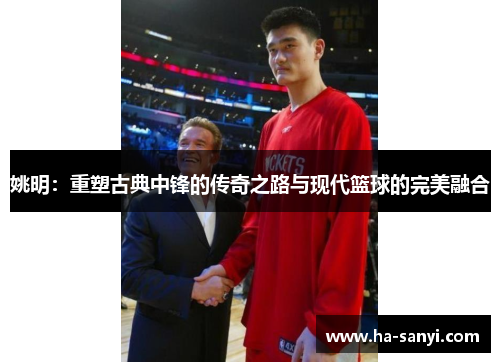 姚明：重塑古典中锋的传奇之路与现代篮球的完美融合