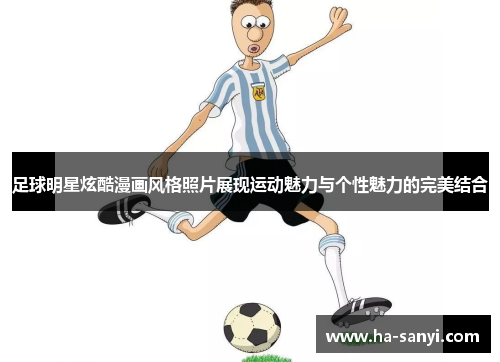 足球明星炫酷漫画风格照片展现运动魅力与个性魅力的完美结合