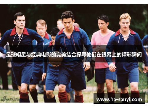 足球明星与经典电影的完美结合探寻他们在银幕上的精彩瞬间
