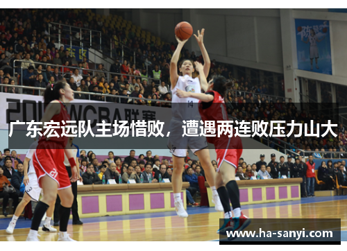 广东宏远队主场惜败，遭遇两连败压力山大