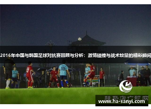 2016年中国与韩国足球对抗赛回顾与分析：激情碰撞与战术较量的精彩瞬间
