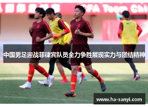 中国男足迎战菲律宾队员全力争胜展现实力与团结精神