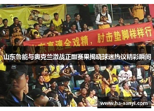 山东鲁能与奥克兰激战正酣赛果揭晓球迷热议精彩瞬间