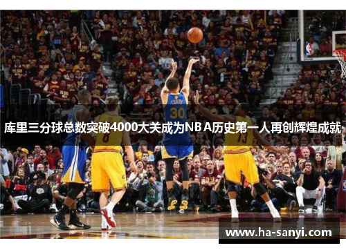 库里三分球总数突破4000大关成为NBA历史第一人再创辉煌成就