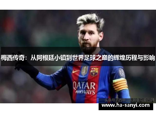 梅西传奇：从阿根廷小镇到世界足球之巅的辉煌历程与影响