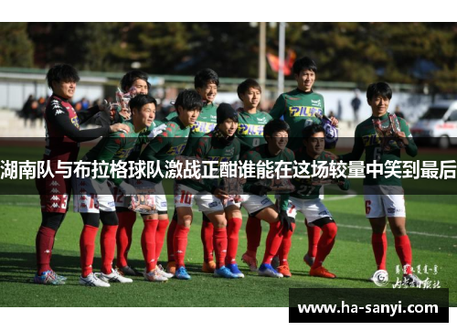 湖南队与布拉格球队激战正酣谁能在这场较量中笑到最后