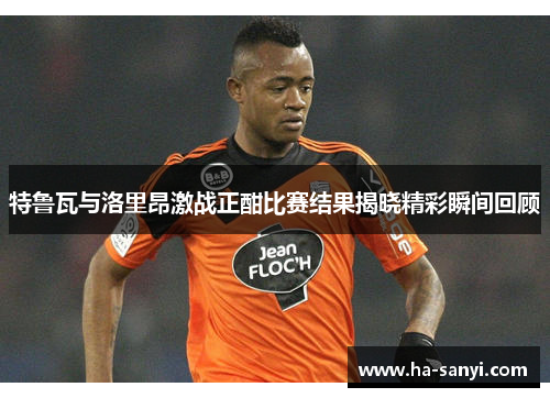 特鲁瓦与洛里昂激战正酣比赛结果揭晓精彩瞬间回顾